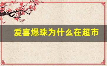 爱喜爆珠为什么在超市没卖的-爱喜爆珠介绍从哪里买