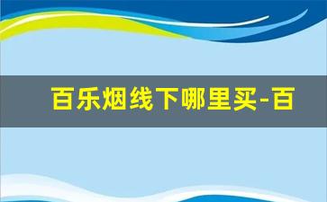 百乐烟线下哪里买-百乐香烟线下店有卖吗