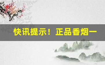 快讯提示！正品香烟一手货源批发价“影影绰绰”