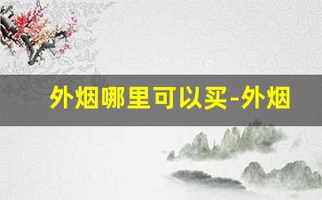 外烟哪里可以买-外烟最便宜多少钱
