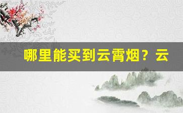 哪里能买到云霄烟？云霄香烟多少钱