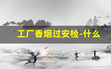 工厂香烟过安检-什么烟可以过工厂安检门