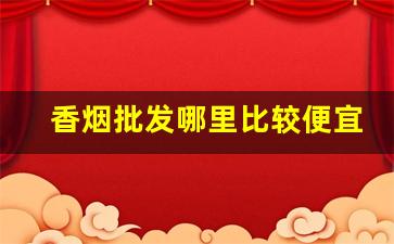 香烟批发哪里比较便宜-香烟哪里卖比较正规