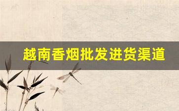 越南香烟批发进货渠道-香烟越南代加工价格表