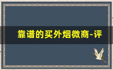 靠谱的买外烟微商-评论区卖外烟的靠谱嘛