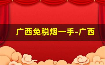 广西免税烟一手-广西有纯境烟卖吗