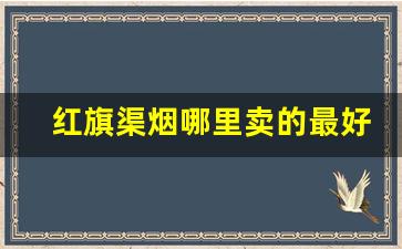 红旗渠烟哪里卖的最好-红旗渠烟的价格一览表