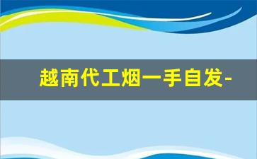 越南代工烟一手自发-越南代工烟在越南有卖吗