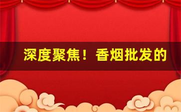 深度聚焦！香烟批发的利润多少“才疏计拙”