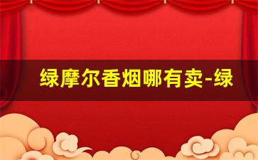 绿摩尔香烟哪有卖-绿摩尔香烟是哪里生产的