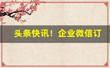 头条快讯！企业微信订烟“纲提领挈”