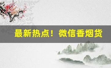 最新热点！微信香烟货源总仓渠道“爱莫之助”