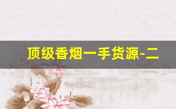 顶级香烟一手货源-二手高档香烟价格