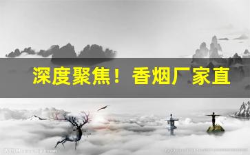 深度聚焦！香烟厂家直销渠道“得马折足”
