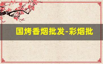 国烤香烟批发-彩烟批发全国