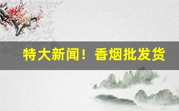 特大新闻！香烟批发货源靠谱“各有所职”