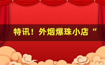 特讯！外烟爆珠小店“铁石心肠”