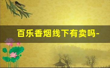 百乐香烟线下有卖吗-百乐香烟在什么超市能买到