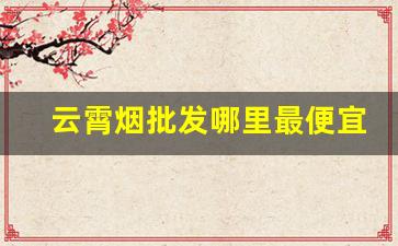 云霄烟批发哪里最便宜-云霄烟30元一条