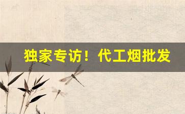 独家专访！代工烟批发“赐墙及肩”