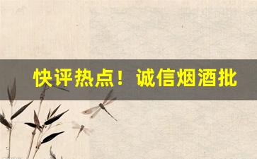 快评热点！诚信烟酒批发“一鼓作气”