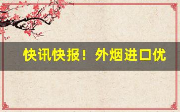 快讯快报！外烟进口优质货源“才德兼备”
