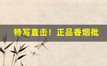 特写直击！正品香烟批发零售网站实操步骤展示“盗铃掩耳”