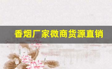 香烟厂家微商货源直销-烟工厂直营批发