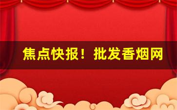 焦点快报！批发香烟网一手货源货到付款“鼎鼎有名”