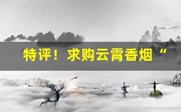 特评！求购云霄香烟“德全如醉”