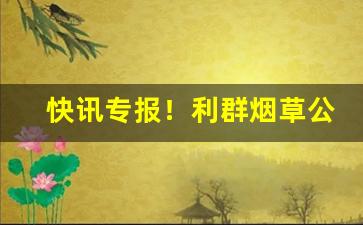 快讯专报！利群烟草公司批发多少一条“多多益办”