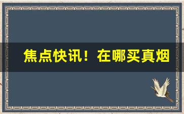焦点快讯！在哪买真烟“不求闻达”
