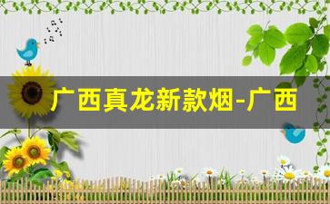 广西真龙新款烟-广西真龙系列所有烟的价格
