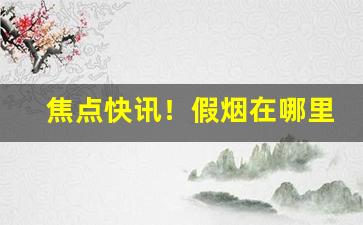 焦点快讯！假烟在哪里有批发“谗言佞语”