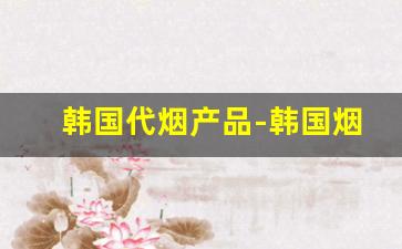韩国代烟产品-韩国烟有啥牌子