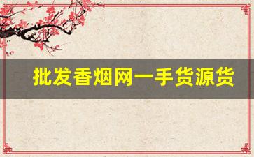 批发香烟网一手货源货到付款-香烟批发行情公众号