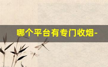 哪个平台有专门收烟- 附近靠谱的烟配送平台 