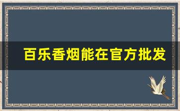 百乐香烟能在官方批发吗-百乐香烟一般在哪里卖