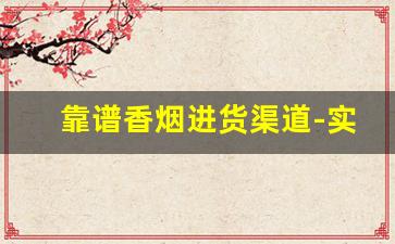 靠谱香烟进货渠道-实体店香烟怎么才能卖得好