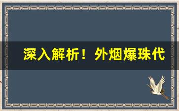 深入解析！外烟爆珠代理进货渠道“半明不灭”