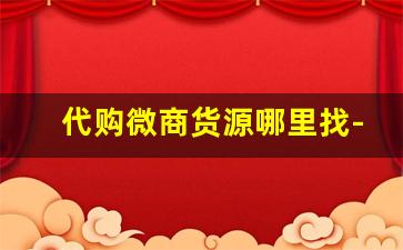代购微商货源哪里找-微商有自己的团队想找货源