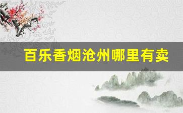 百乐香烟沧州哪里有卖的-百乐香烟在哪里有卖石家庄