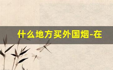 什么地方买外国烟-在哪里可以买国外的烟