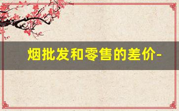 烟批发和零售的差价-烟有统一零售价吗