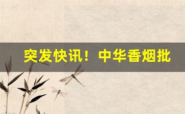 突发快讯！中华香烟批发商和零售商“暴躁如雷”