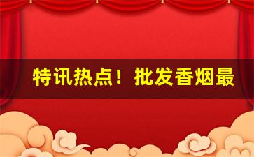 特讯热点！批发香烟最低价格“改邪归正”