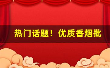 热门话题！优质香烟批发零售“跌打损伤”