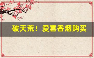 破天荒！爱喜香烟购买网址“丁是丁，卯是卯”
