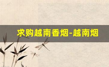 求购越南香烟-越南烟大量批发发快递