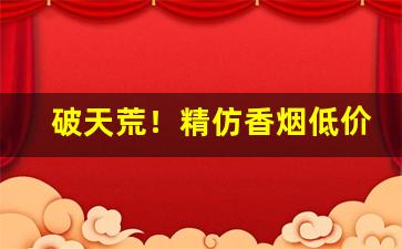 破天荒！精仿香烟低价批发“不辨真伪”